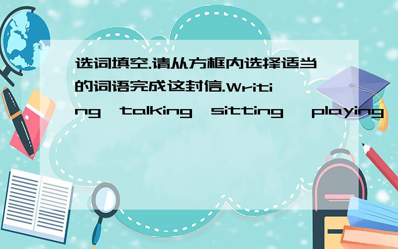 选词填空.请从方框内选择适当的词语完成这封信.Writing,talking,sitting ,playing,swimming ,flying,sunny,studying,drawing,havingDear Bob,My name is Rich .I’m fourteen years old .I’m(1)__________ in a middle school .My school is ni