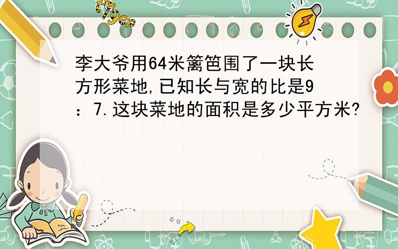 李大爷用64米篱笆围了一块长方形菜地,已知长与宽的比是9：7.这块菜地的面积是多少平方米?