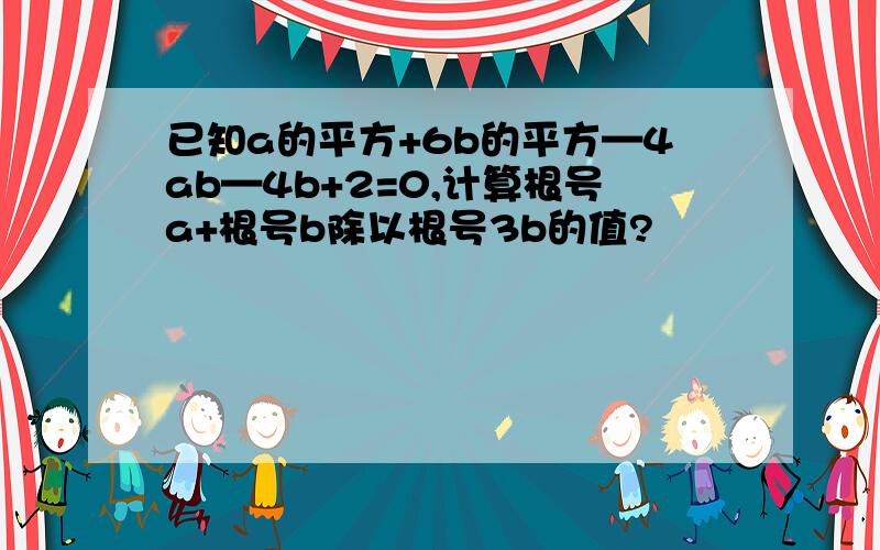 已知a的平方+6b的平方—4ab—4b+2=0,计算根号a+根号b除以根号3b的值?