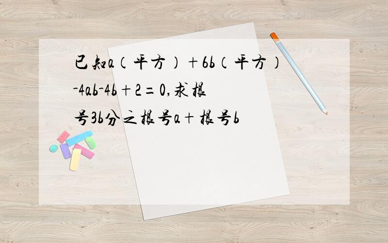 已知a（平方）+6b（平方）-4ab-4b+2=0,求根号3b分之根号a+根号b