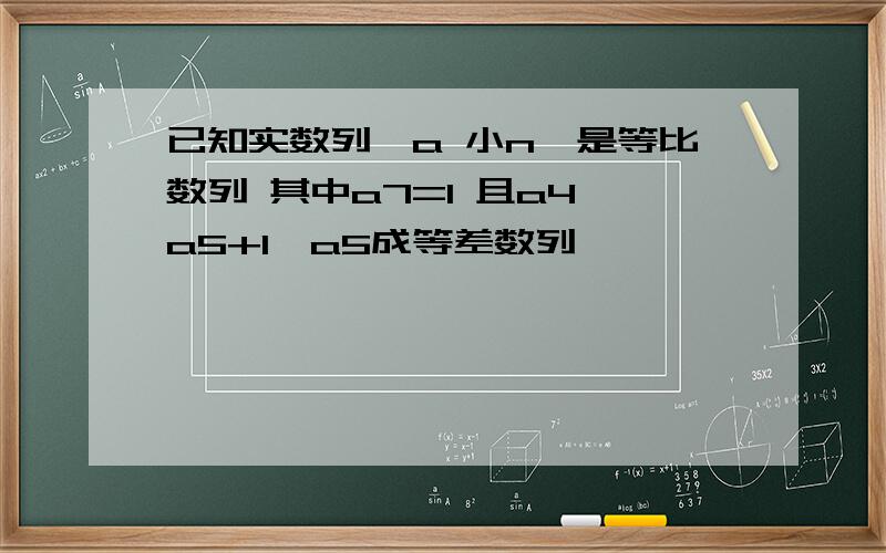 已知实数列｛a 小n｝是等比数列 其中a7=1 且a4 a5+1,a5成等差数列