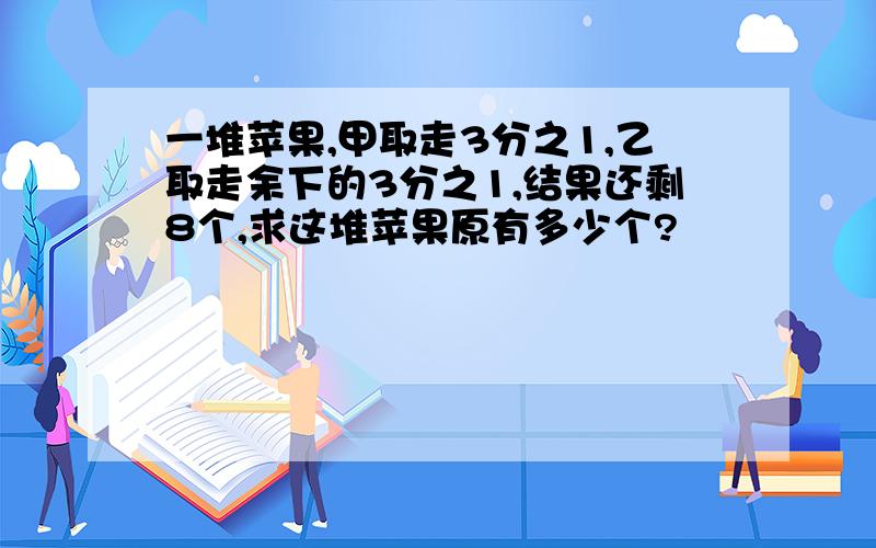 一堆苹果,甲取走3分之1,乙取走余下的3分之1,结果还剩8个,求这堆苹果原有多少个?