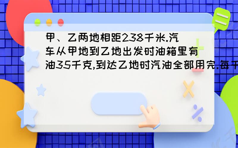 甲、乙两地相距238千米.汽车从甲地到乙地出发时油箱里有油35千克,到达乙地时汽油全部用完.每千克汽油可供汽车行驶多少千米?