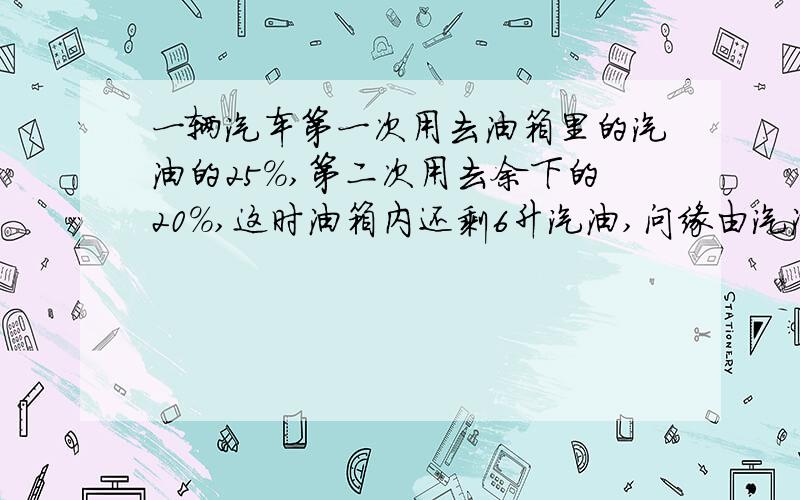 一辆汽车第一次用去油箱里的汽油的25%,第二次用去余下的20%,这时油箱内还剩6升汽油,问缘由汽油多少升.要用方程回答!