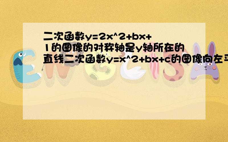 二次函数y=2x^2+bx+1的图像的对称轴是y轴所在的直线二次函数y=x^2+bx+c的图像向左平移2各单位,再向上平移3个单位,得到二次函数y=x^2-8x+10 的图像,求b、c的值