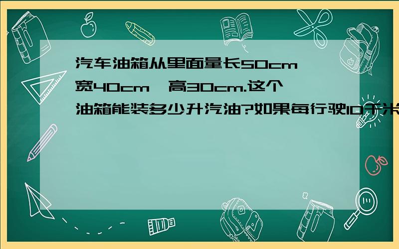 汽车油箱从里面量长50cm,宽40cm,高30cm.这个油箱能装多少升汽油?如果每行驶10千米耗0,8升汽油,这辆汽车最多行驶多少千米的路?