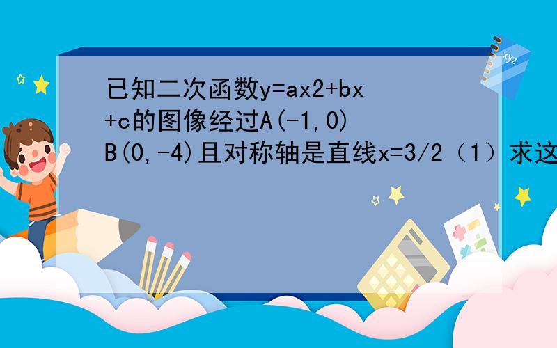 已知二次函数y=ax2+bx+c的图像经过A(-1,0)B(0,-4)且对称轴是直线x=3/2（1）求这个二次函数的函数解析式（2）根据这个函数图像确定当x取什么值时y