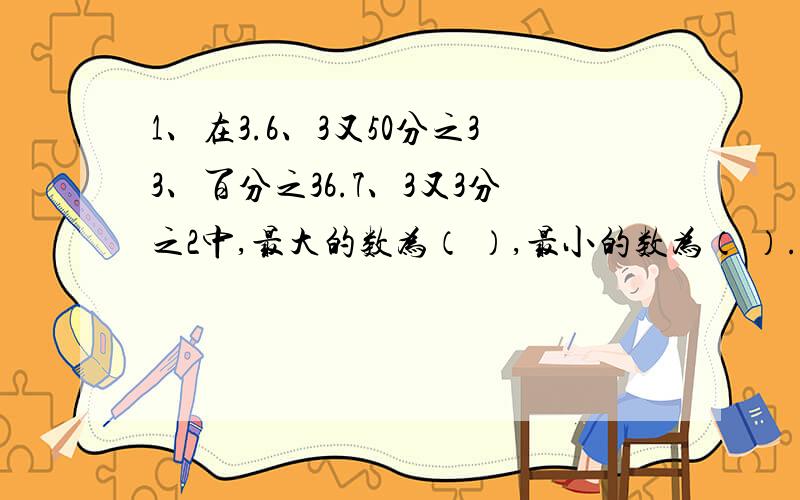 1、在3.6、3又50分之33、百分之36.7、3又3分之2中,最大的数为（ ）,最小的数为（ ）.2、修路队6天修完一段路的百分之15,平均每天完成这段路的百分之（ ）,要修完这段路要修（ ）天.3、节日到