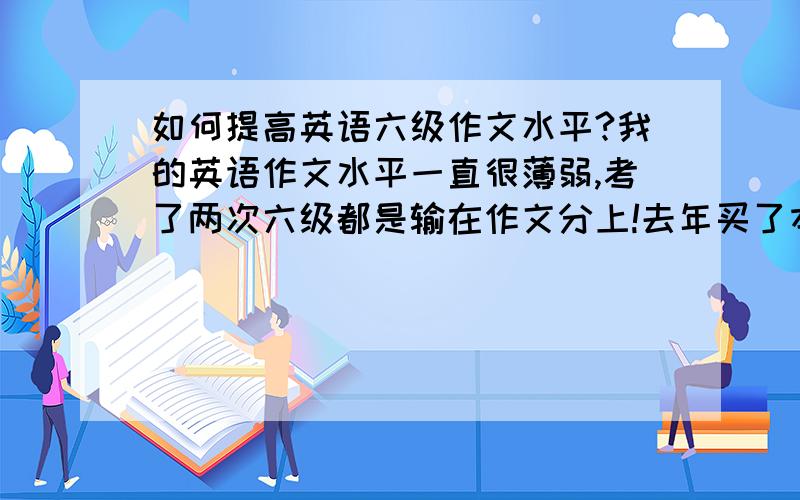 如何提高英语六级作文水平?我的英语作文水平一直很薄弱,考了两次六级都是输在作文分上!去年买了本什么12句作文,就是套着模板写的那种,练了半年,而且我每两天就背一篇范文,最后分还是