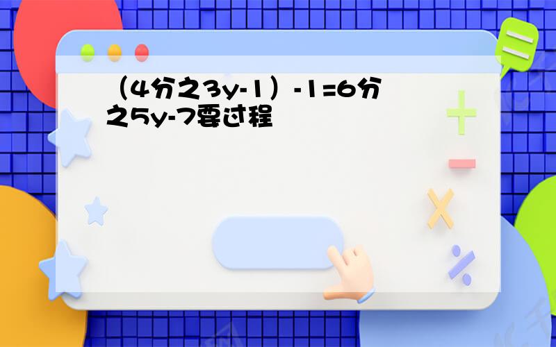 （4分之3y-1）-1=6分之5y-7要过程