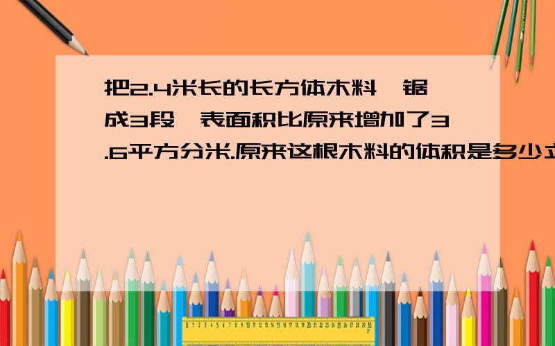 把2.4米长的长方体木料,锯成3段,表面积比原来增加了3.6平方分米.原来这根木料的体积是多少立方分米?