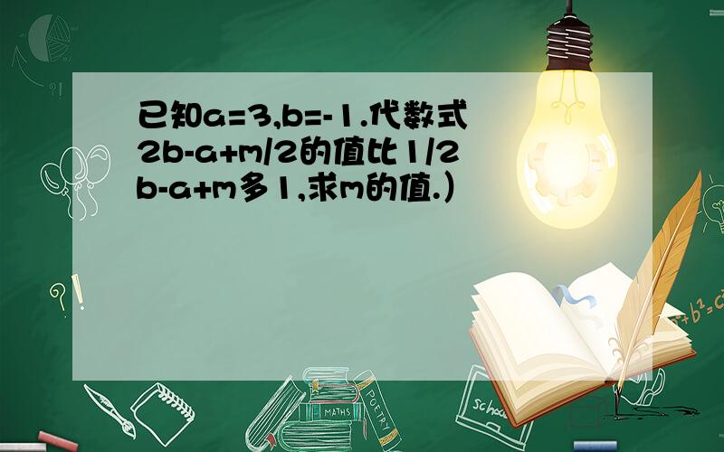 已知a=3,b=-1.代数式2b-a+m/2的值比1/2b-a+m多1,求m的值.）