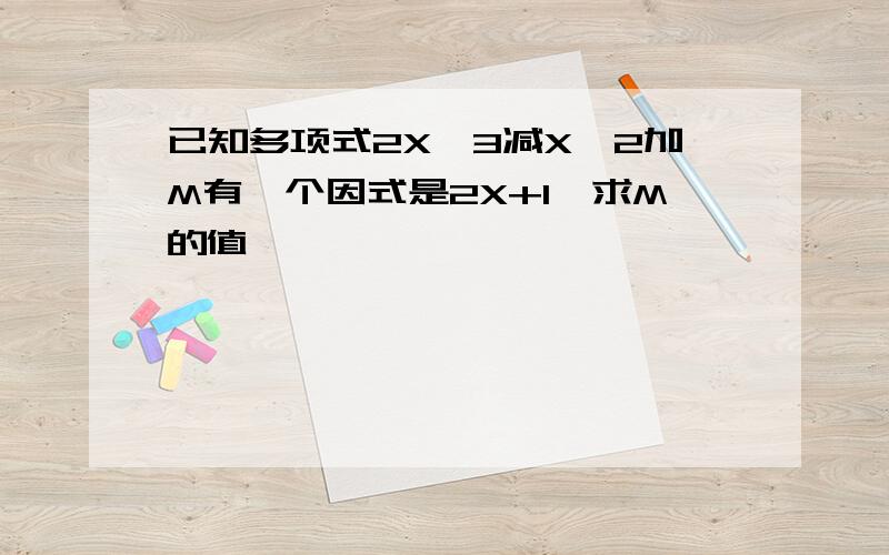 已知多项式2X^3减X^2加M有一个因式是2X+1,求M的值