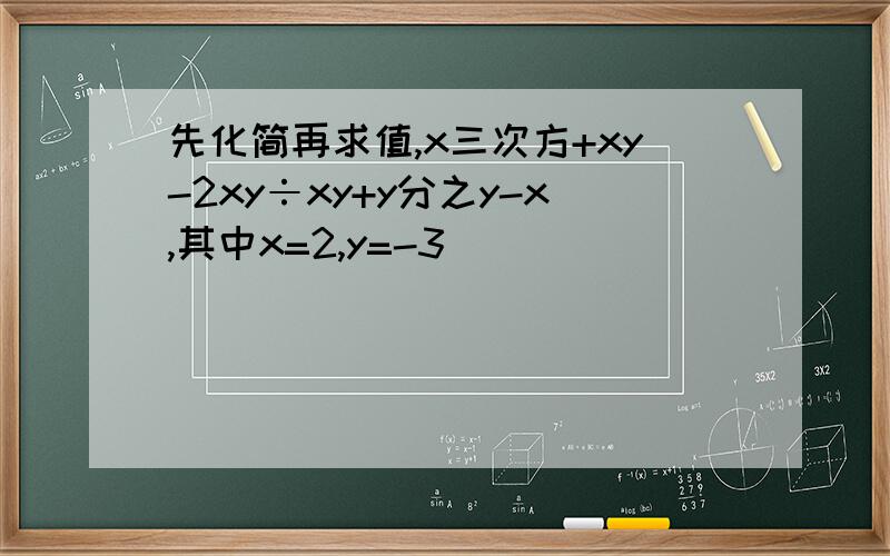 先化简再求值,x三次方+xy-2xy÷xy+y分之y-x,其中x=2,y=-3