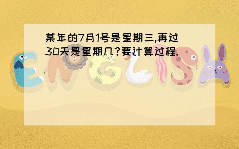 某年的7月1号是星期三,再过30天是星期几?要计算过程,