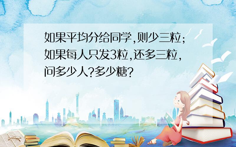 如果平均分给同学,则少三粒;如果每人只发3粒,还多三粒,问多少人?多少糖?