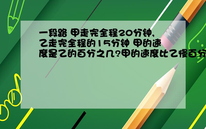 一段路 甲走完全程20分钟,乙走完全程的15分钟 甲的速度是乙的百分之几?甲的速度比乙慢百分之几?50比40多（ ）％甲 乙两数比是5比8 甲是乙的（ ）％