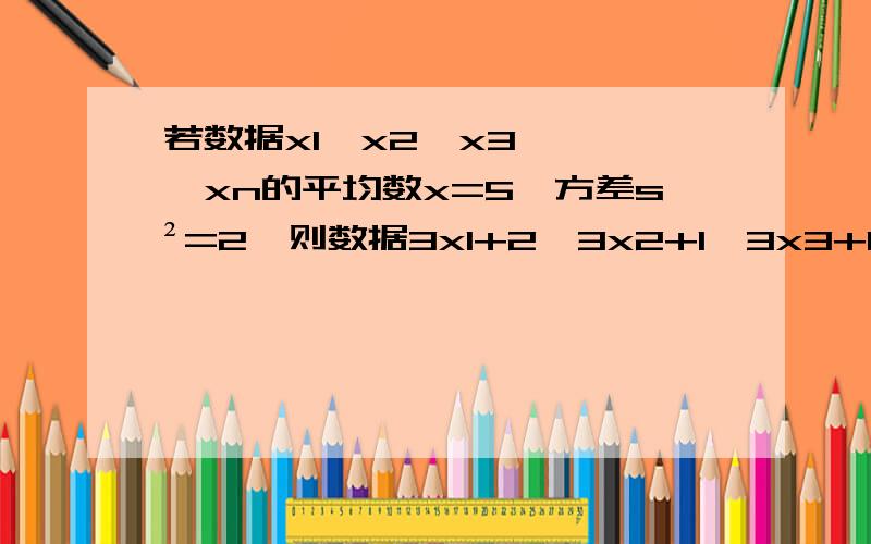 若数据x1,x2,x3,……,xn的平均数x=5,方差s²=2,则数据3x1+2,3x2+1,3x3+1,……,3xn+1的方差为?