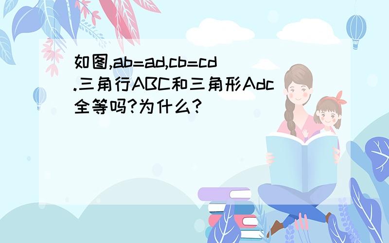 如图,ab=ad,cb=cd.三角行ABC和三角形Adc全等吗?为什么?