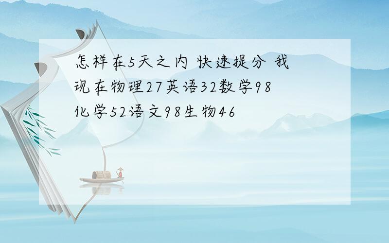 怎样在5天之内 快速提分 我现在物理27英语32数学98化学52语文98生物46