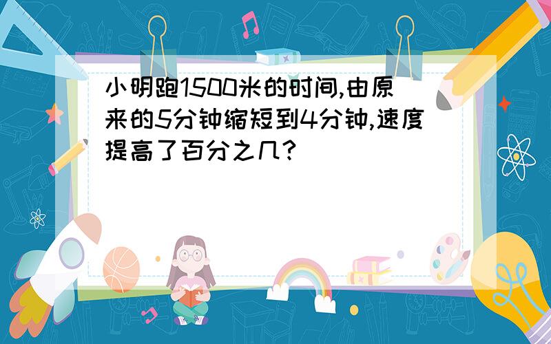 小明跑1500米的时间,由原来的5分钟缩短到4分钟,速度提高了百分之几?