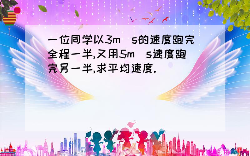 一位同学以3m／s的速度跑完全程一半,又用5m／s速度跑完另一半,求平均速度.