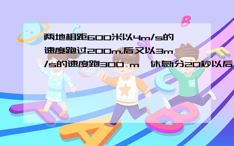 两地相距600米以4m/s的速度跑过200m.后又以3m/s的速度跑300 m,休息1分20秒以后又以5m/s的速度跑完全程.求他在全程的平均速度.