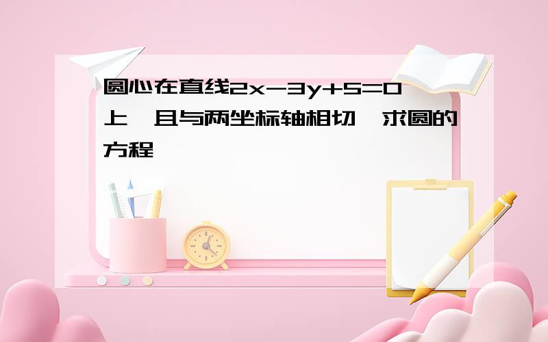 圆心在直线2x-3y+5=0上,且与两坐标轴相切,求圆的方程