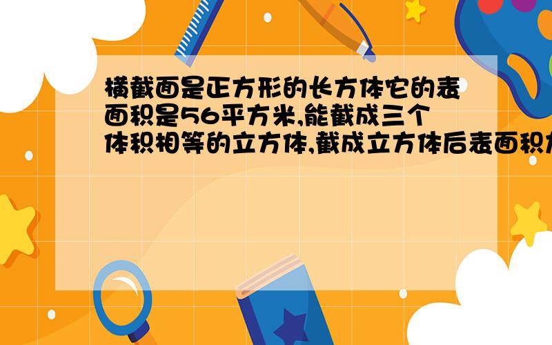 横截面是正方形的长方体它的表面积是56平方米,能截成三个体积相等的立方体,截成立方体后表面积加多少?