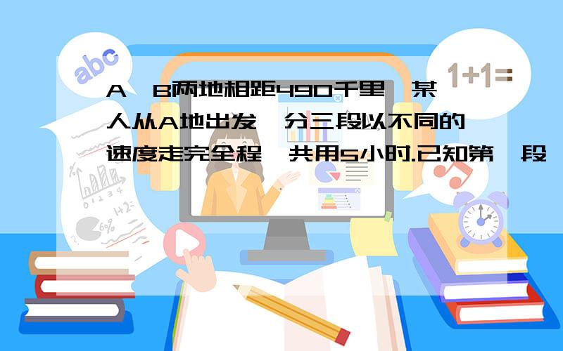 A、B两地相距490千里,某人从A地出发,分三段以不同的速度走完全程,共用5小时.已知第一段、第二段、第三段的速度分别是120千米/时、80千米/时、100千米/时,第三段路程为150千米求第一段和第