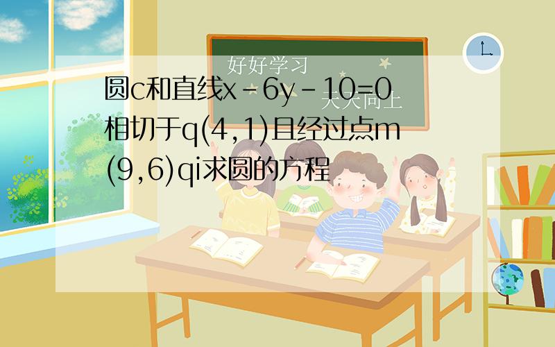 圆c和直线x-6y-10=0相切于q(4,1)且经过点m(9,6)qi求圆的方程