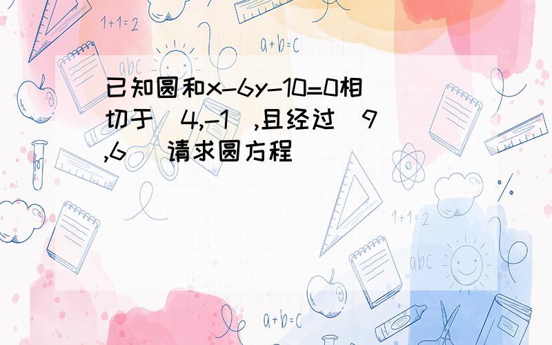 已知圆和x-6y-10=0相切于（4,-1）,且经过（9,6） 请求圆方程