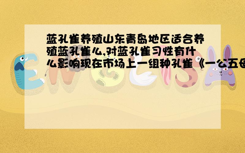 蓝孔雀养殖山东青岛地区适合养殖蓝孔雀么,对蓝孔雀习性有什么影响现在市场上一组种孔雀《一公五母》市场价格多少