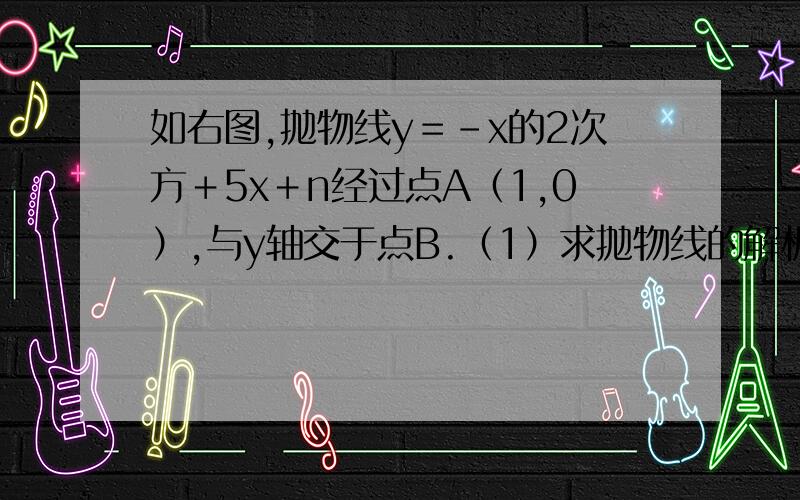 如右图,抛物线y＝-x的2次方＋5x＋n经过点A（1,0）,与y轴交于点B.（1）求抛物线的解析式；（2）P是y轴正半轴上一点,且三角形PAB是以AB为腰的等腰三角形,试求点P的坐标图片无法发送