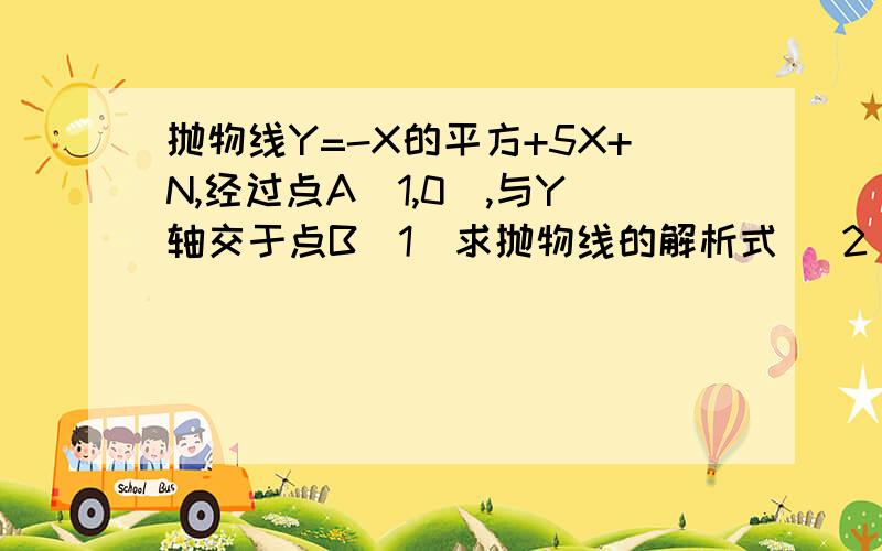 抛物线Y=-X的平方+5X+N,经过点A（1,0）,与Y轴交于点B（1）求抛物线的解析式 （2）P 是Y 轴正半轴上的一点,且三角形ABC是PAB以AB为腰的等腰三角形,求P点的坐标