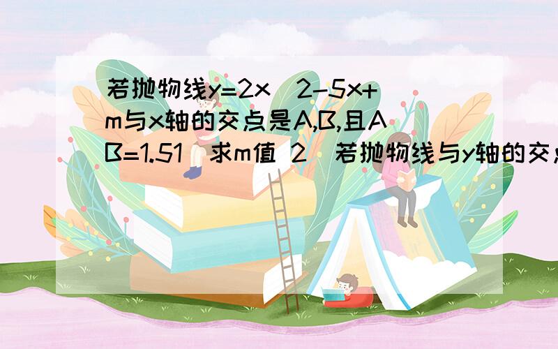 若抛物线y=2x^2-5x+m与x轴的交点是A,B,且AB=1.51）求m值 2）若抛物线与y轴的交点是C,试求三角形ABC的面积2）若抛物线的顶点是D的坐标,并求出四边形CADB的面积及周界