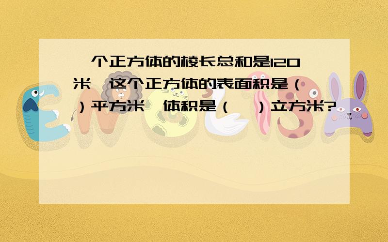 一个正方体的棱长总和是120米,这个正方体的表面积是（　）平方米,体积是（　）立方米?