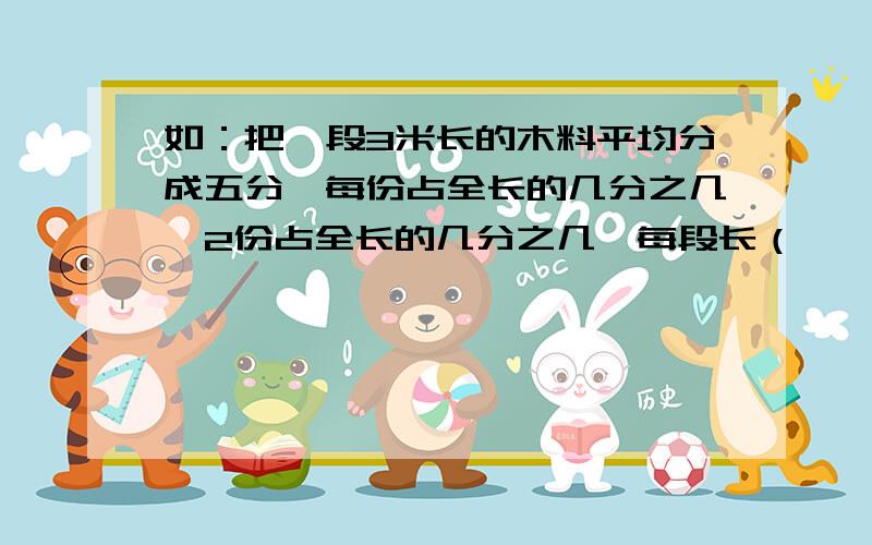 如：把一段3米长的木料平均分成五分,每份占全长的几分之几,2份占全长的几分之几,每段长（　　）米?要告诉我怎么算,今后遇到此类题目怎么办?