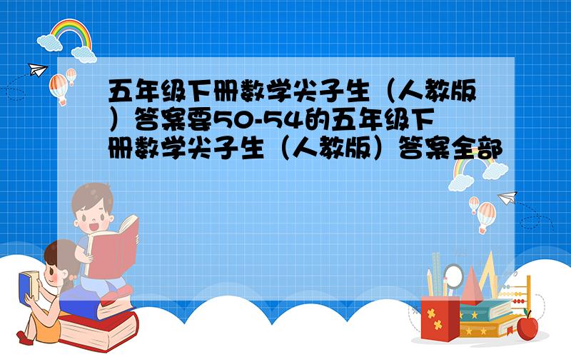 五年级下册数学尖子生（人教版）答案要50-54的五年级下册数学尖子生（人教版）答案全部