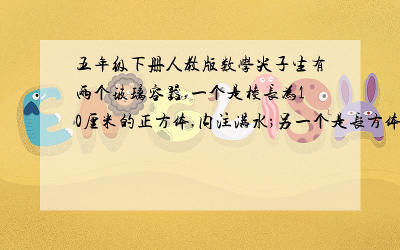 五年级下册人教版数学尖子生有两个玻璃容器,一个是棱长为10厘米的正方体,内注满水；另一个是长方体,长是20㎝,宽是10㎝,现有水深为2㎝.如将正方体容器内的水全部倒入长方体容器内,长方