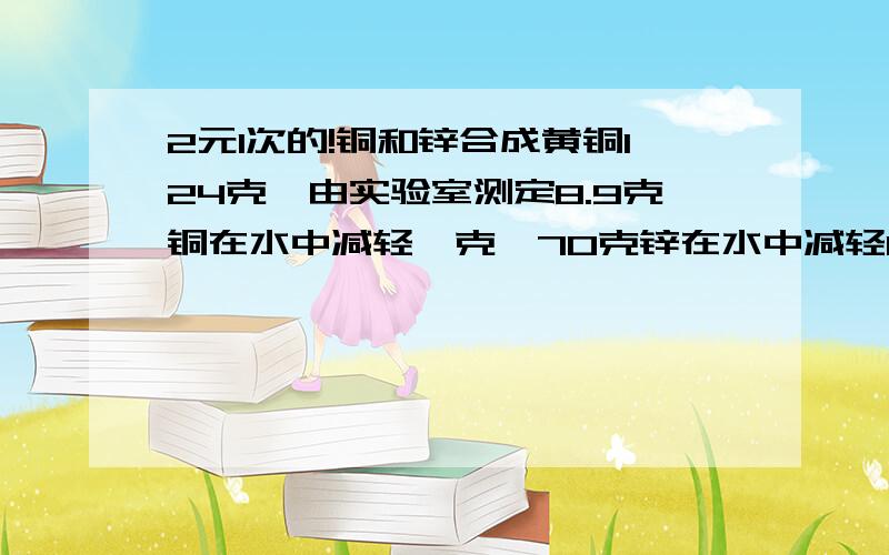 2元1次的!铜和锌合成黄铜124克,由实验室测定8.9克铜在水中减轻一克,70克锌在水中减轻10克,12.4克黄铜在水中减轻1.5克,问124克黄铜中含铜、锌各多少克?用2元1次方程解