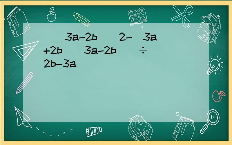 [(3a-2b)^2-(3a+2b)(3a-2b)]÷（2b-3a)