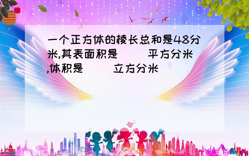 一个正方体的棱长总和是48分米,其表面积是( )平方分米,体积是( )立方分米