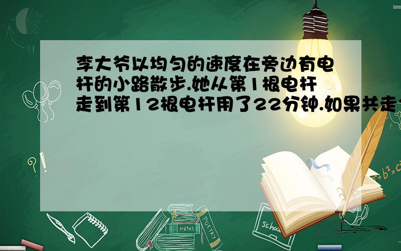 李大爷以均匀的速度在旁边有电杆的小路散步.她从第1根电杆走到第12根电杆用了22分钟.如果共走36分钟,他应走到第几根电杆了?