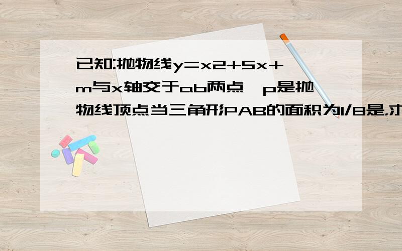 已知:抛物线y=x2+5x+m与x轴交于ab两点,p是抛物线顶点当三角形PAB的面积为1/8是，求抛物线的表达式。是否存在事数m使三角形PAB是等边三角形？说明理由