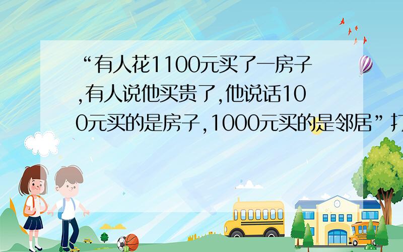 “有人花1100元买了一房子,有人说他买贵了,他说话100元买的是房子,1000元买的是邻居”打一成语