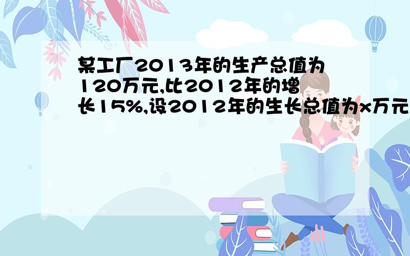 某工厂2013年的生产总值为120万元,比2012年的增长15%,设2012年的生长总值为x万元,则可列出方程,某数的60%减去1的差等于四,设某数为x,可列出方程是 ,甲每天制造四个零件,乙每天造三个零件,甲乙