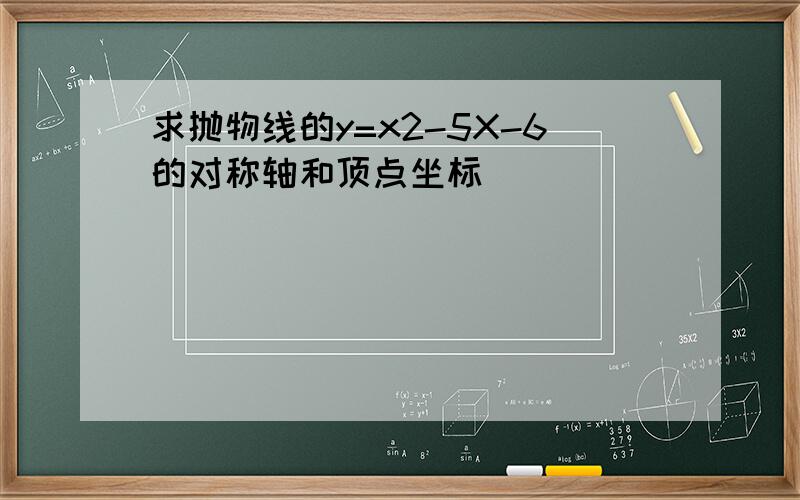 求抛物线的y=x2-5X-6的对称轴和顶点坐标