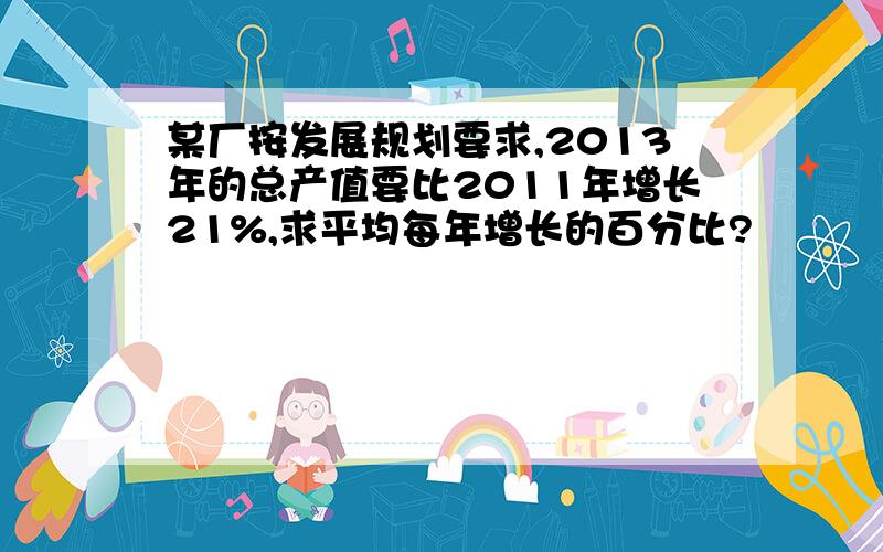 某厂按发展规划要求,2013年的总产值要比2011年增长21%,求平均每年增长的百分比?