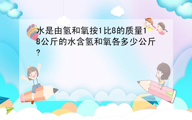 水是由氢和氧按1比8的质量18公斤的水含氢和氧各多少公斤?